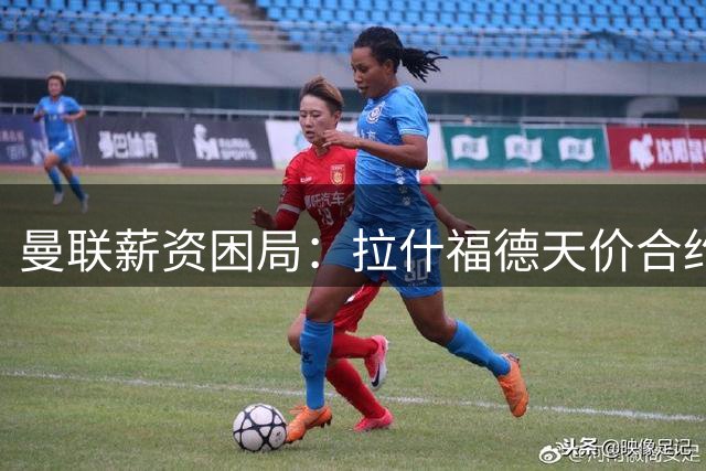 曼联薪资困局：拉什福德天价合约背后的体制之殇
